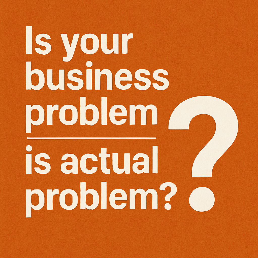 What You Think Is Your Business Problem Is Never the Actual Problem